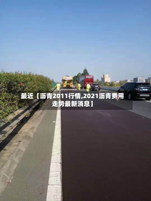 最近【沥青2011行情,2021沥青费用
走势最新消息】-第2张图片