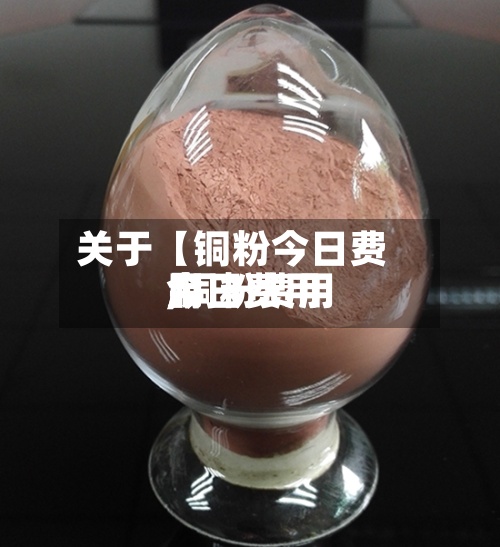 关于【铜粉今日费用
,铜粉费用
今日费用
】