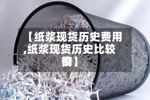 【纸浆现货历史费用
,纸浆现货历史比较高
价】