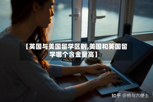 【英国与美国留学区别,美国和英国留学哪个含金量高】