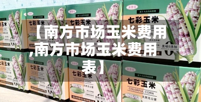 【南方市场玉米费用,南方市场玉米费用表】-第3张图片