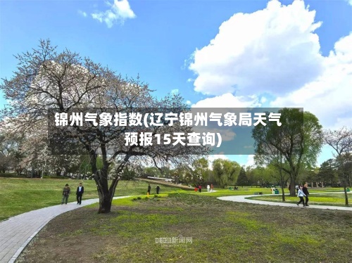 锦州气象指数(辽宁锦州气象局天气预报15天查询)-第2张图片