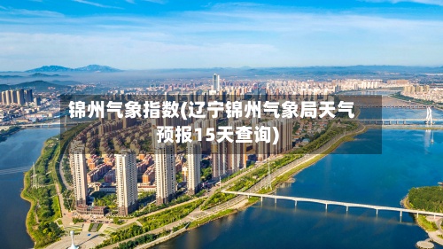 锦州气象指数(辽宁锦州气象局天气预报15天查询)