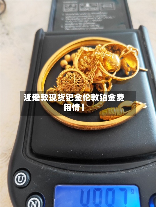 近来
【伦敦现货钯金伦敦铂金费用
行情】