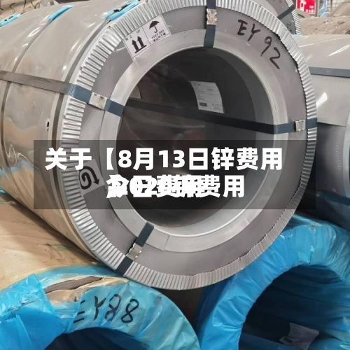 关于【8月13日锌费用
,2020锌费用
今日费用
】-第2张图片