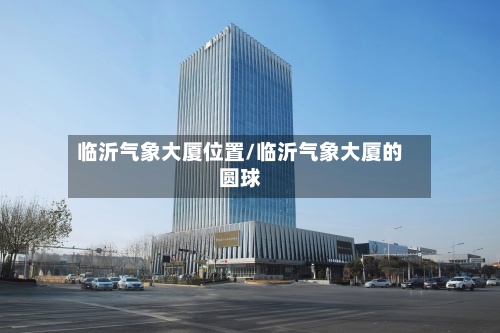 临沂气象大厦位置/临沂气象大厦的圆球-第2张图片