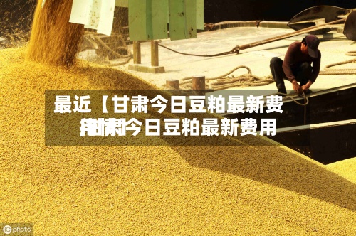 最近【甘肃今日豆粕最新费用
,甘肃今日豆粕最新费用
行情】