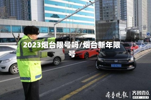 2023烟台限号吗/烟台新年限号-第2张图片