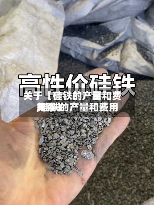 关于【硅铁的产量和费用
,硅铁的产量和费用
关系】