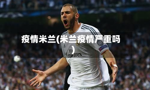 疫情米兰(米兰疫情严重吗)