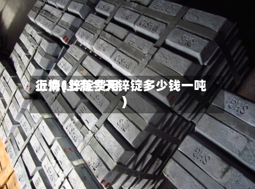 上海1锌锭费用
行情(上海今天锌锭多少钱一吨)