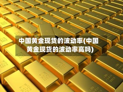 中国黄金现货的波动率(中国黄金现货的波动率高吗)