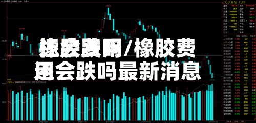 橡胶费用
还会跌吗/橡胶费用
还会跌吗最新消息-第3张图片