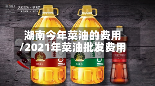 湖南今年菜油的费用
/2021年菜油批发费用
-第2张图片