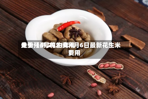 关于【4号花生费用走势预测,2021年4月6日最新花生米费用】