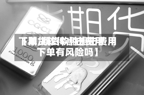 【期货软件点击费用
下单,期货软件点击费用
下单有风险吗】