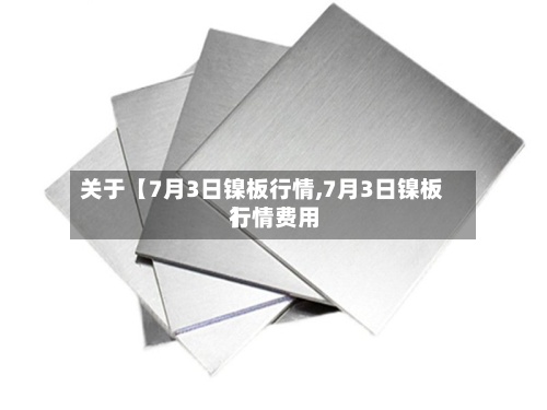 关于【7月3日镍板行情,7月3日镍板行情费用
】