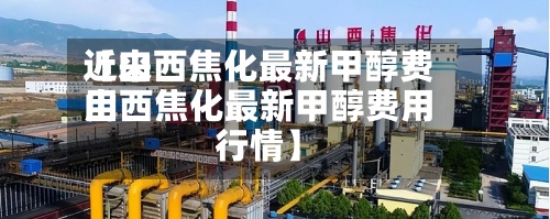 近来
【山西焦化最新甲醇费用
山西焦化最新甲醇费用
行情】