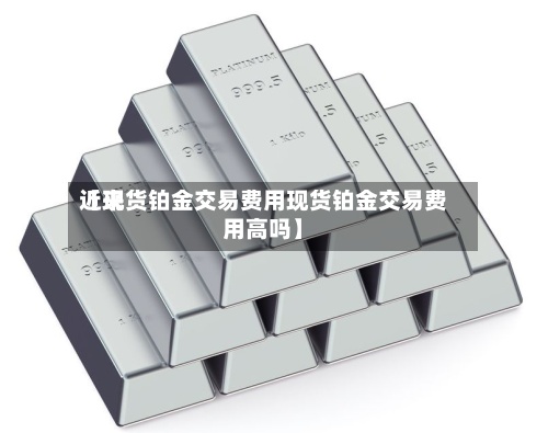 近来
【现货铂金交易费用现货铂金交易费用高吗】