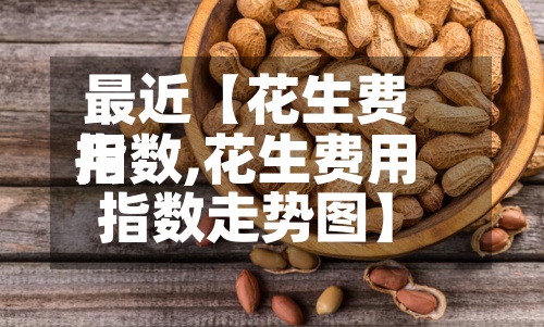 最近【花生费用
指数,花生费用
指数走势图】-第2张图片
