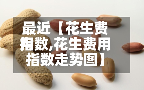 最近【花生费用
指数,花生费用
指数走势图】