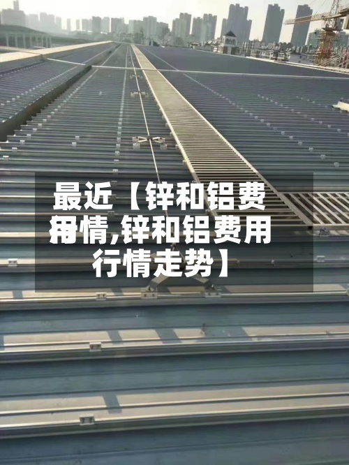 最近【锌和铝费用
行情,锌和铝费用
行情走势】