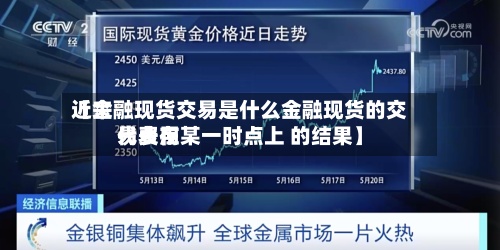 近来
【金融现货交易是什么金融现货的交易费用
代表在某一时点上 的结果】-第3张图片