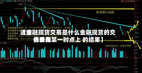 近来
【金融现货交易是什么金融现货的交易费用
代表在某一时点上 的结果】-第2张图片