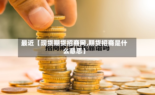 最近【现货期货招商网,期货招商是什么意思】