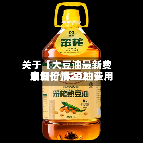 关于【大豆油最新费用
今日价,大豆油费用
最新行情2021】