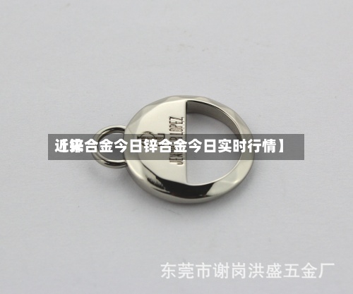 近来
【锌合金今日锌合金今日实时行情】