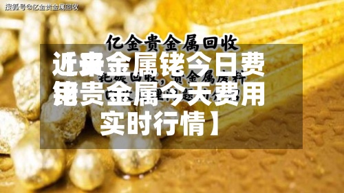 近来
【贵金属铑今日费用
铑贵金属今天费用
实时行情】