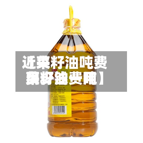 近来
【菜籽油吨费用
菜籽油费用
多少钱一吨】-第2张图片