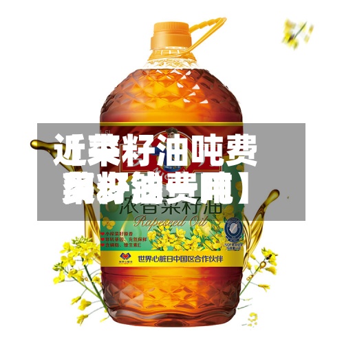近来
【菜籽油吨费用
菜籽油费用
多少钱一吨】-第3张图片