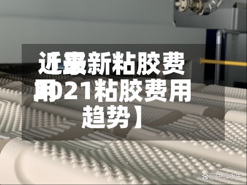 近来
【最新粘胶费用
2021粘胶费用
趋势】