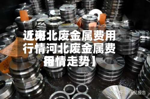 近来
【河北废金属费用
行情河北废金属费用
行情走势】