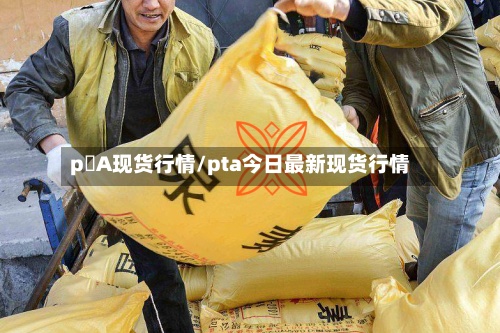 p丅A现货行情/pta今日最新现货行情-第2张图片