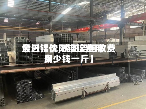 最近【沈阳铝锭费用
今日铝价,沈阳铝回收费用
多少钱一斤】-第3张图片