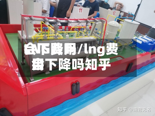 LNG费用
会下降吗/lng费用
会下降吗知乎