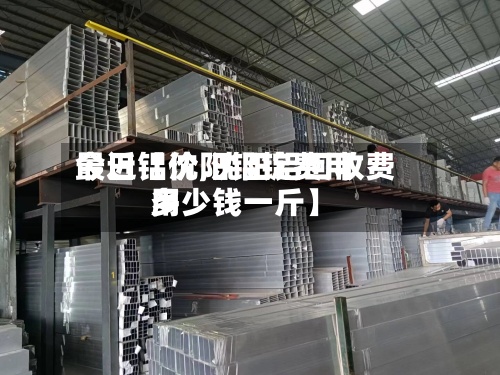 最近【沈阳铝锭费用
今日铝价,沈阳铝回收费用
多少钱一斤】-第2张图片