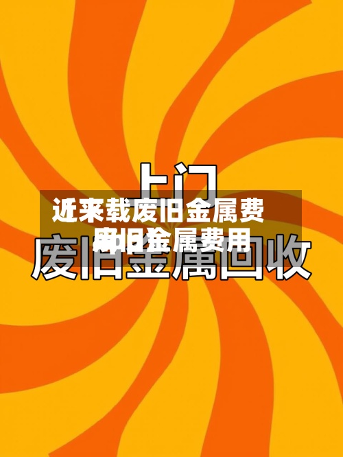 近来
【下载废旧金属费用
废旧金属费用
app】-第3张图片