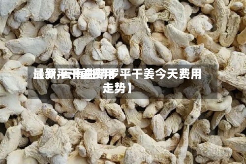 【罗平干姜费用
最新,云南曲靖罗平干姜今天费用
走势】