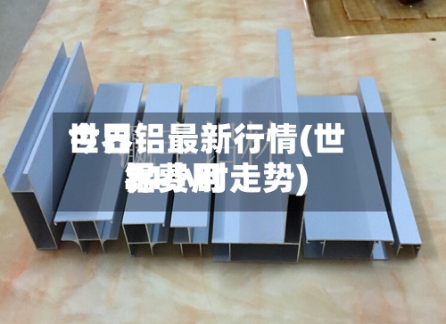 世界
今日铝最新行情(世界
铝费用
24小时走势)