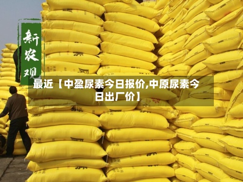 最近【中盈尿素今日报价,中原尿素今日出厂价】-第3张图片
