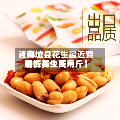 近来
【郯城县花生最近费用
临沂花生费用
现在多少钱一斤】