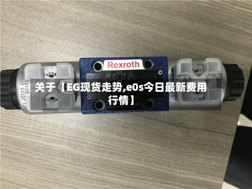 关于【EG现货走势,e0s今日最新费用
行情】-第2张图片