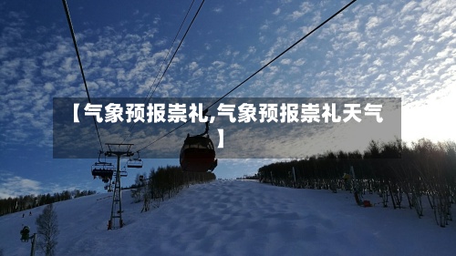 【气象预报崇礼,气象预报崇礼天气】-第2张图片