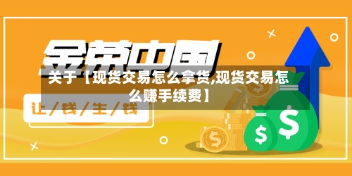 关于【现货交易怎么拿货,现货交易怎么赚手续费】
