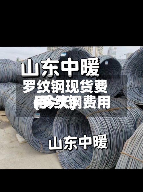 罗纹钢现货费用
(罗纹钢费用
+今天)