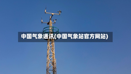 中国气象通讯(中国气象站官方网站)-第2张图片